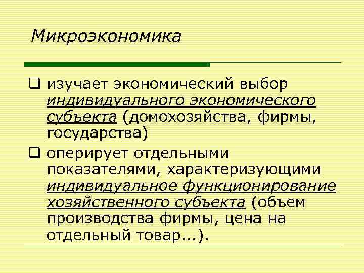 Микроэкономика q изучает экономический выбор индивидуального экономического субъекта (домохозяйства, фирмы, государства) q оперирует отдельными