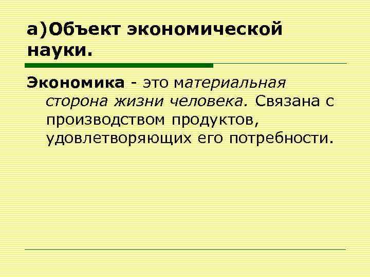 а)Объект экономической науки. Экономика - это материальная сторона жизни человека. Связана с производством продуктов,