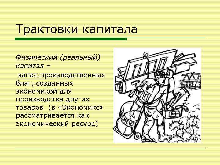 Трактовки капитала Физический (реальный) капитал – запас производственных благ, созданных экономикой для производства других