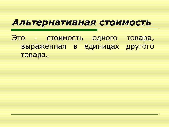 Альтернативная стоимость Это - стоимость одного товара, выраженная в единицах другого товара. 