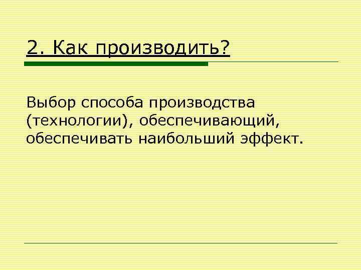 2. Как производить? Выбор способа производства (технологии), обеспечивающий, обеспечивать наибольший эффект. 