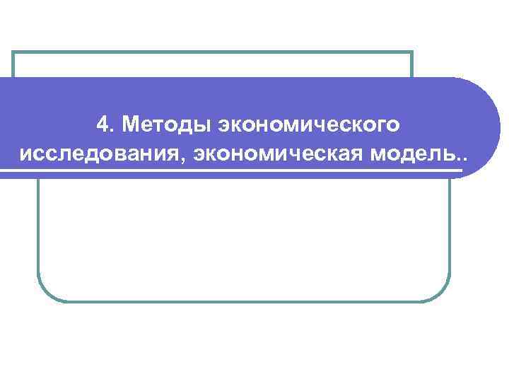 4. Методы экономического исследования, экономическая модель. . 