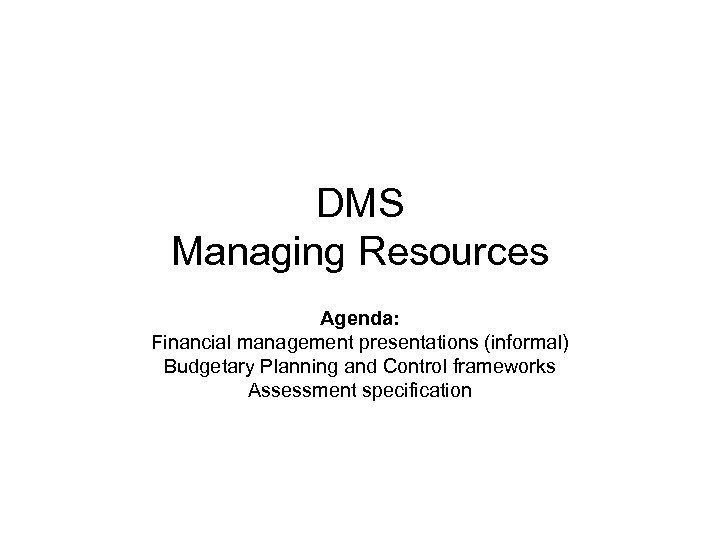 DMS Managing Resources Agenda: Financial management presentations (informal) Budgetary Planning and Control frameworks Assessment
