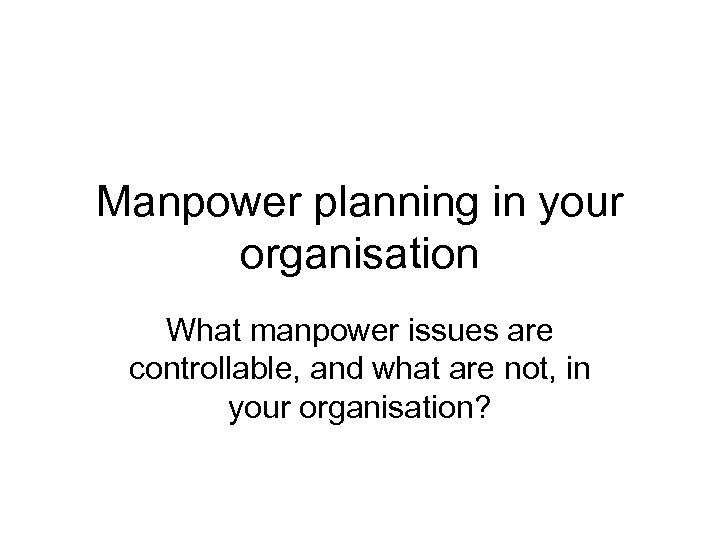 Manpower planning in your organisation What manpower issues are controllable, and what are not,