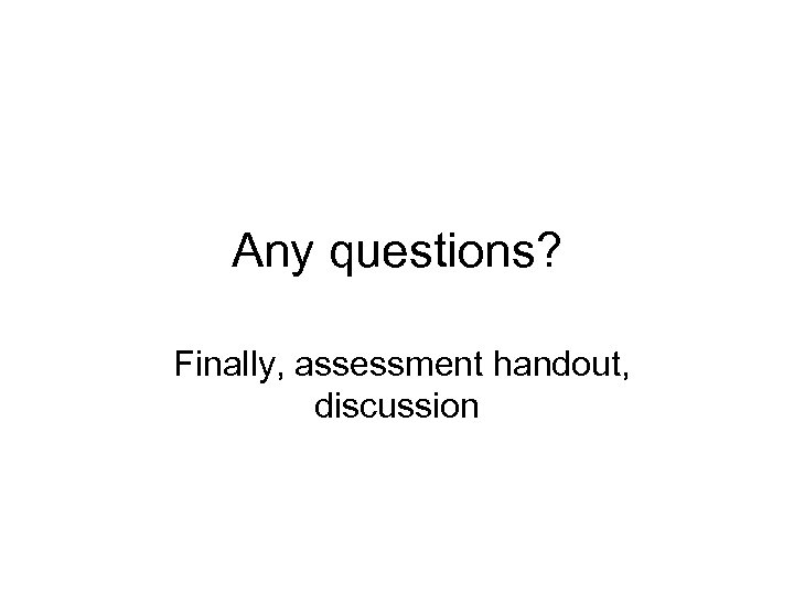 Any questions? Finally, assessment handout, discussion 