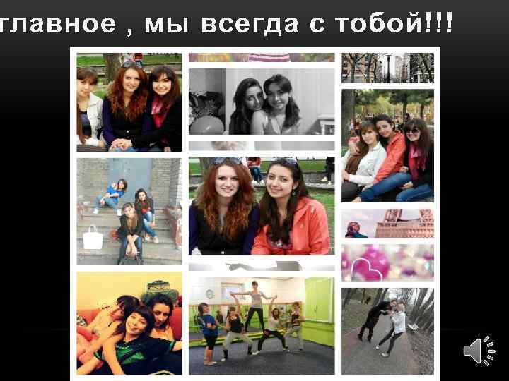 главное , мы всегда с тобой!!! 