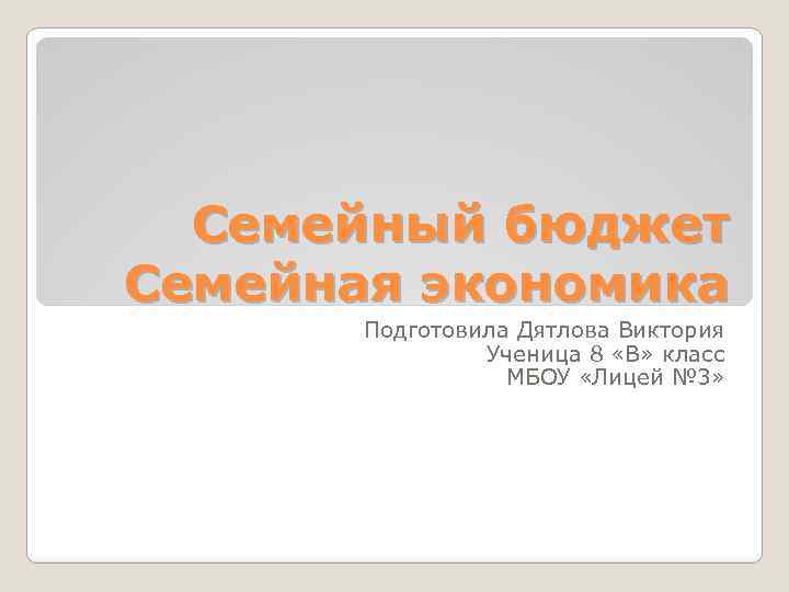 Семейный бюджет Семейная экономика Подготовила Дятлова Виктория Ученица 8 «В» класс МБОУ «Лицей №