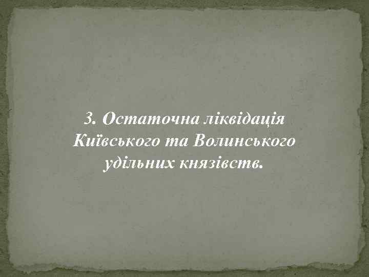 3. Остаточна ліквідація Київського та Волинського удільних князівств. 