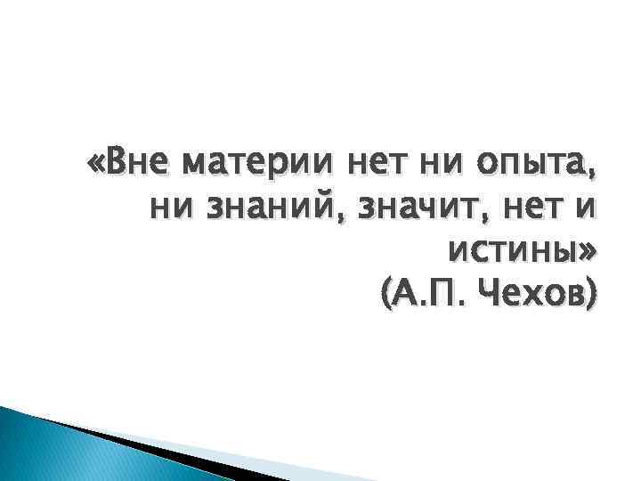  «Вне материи нет ни опыта, ни знаний, значит, нет и истины» (А. П.