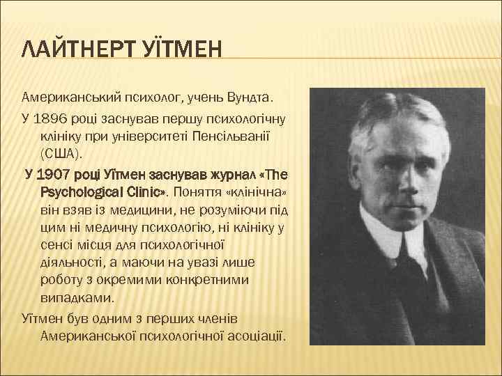 ЛАЙТНЕРТ УЇТМЕН Американський психолог, учень Вундта. У 1896 році заснував першу психологічну клініку при