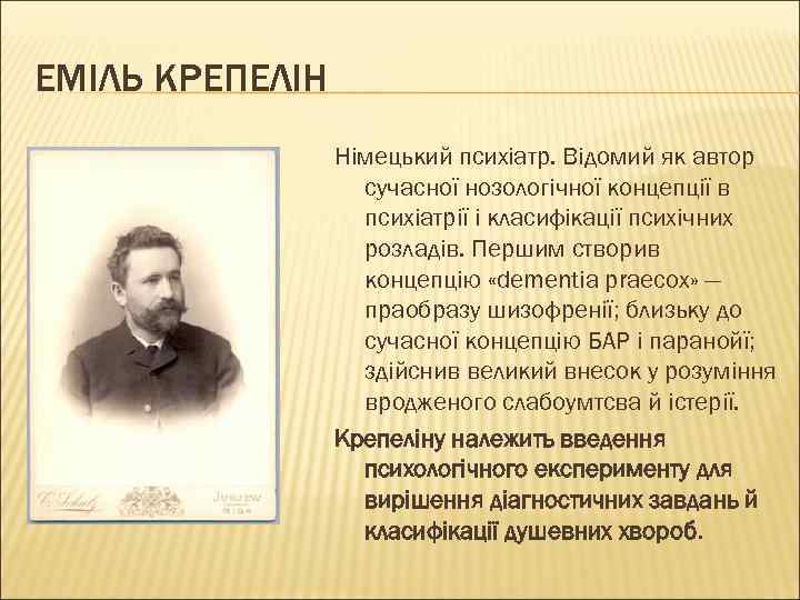 ЕМІЛЬ КРЕПЕЛІН Німецький психіатр. Відомий як автор сучасної нозологічної концепції в психіатрії і класифікації