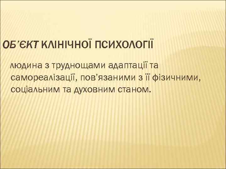 ОБ’ЄКТ КЛІНІЧНОЇ ПСИХОЛОГІЇ людина з труднощами адаптації та самореалізації, пов’язаними з її фізичними, соціальним