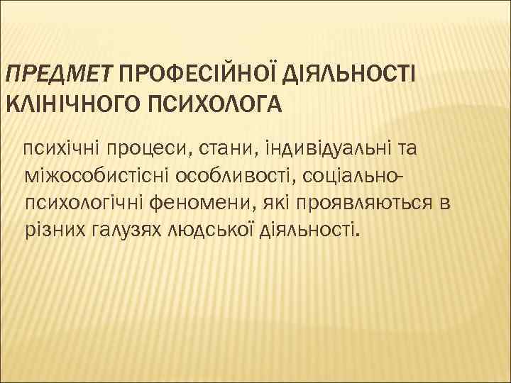 ПРЕДМЕТ ПРОФЕСІЙНОЇ ДІЯЛЬНОСТІ КЛІНІЧНОГО ПСИХОЛОГА психічні процеси, стани, індивідуальні та міжособистісні особливості, соціальнопсихологічні феномени,