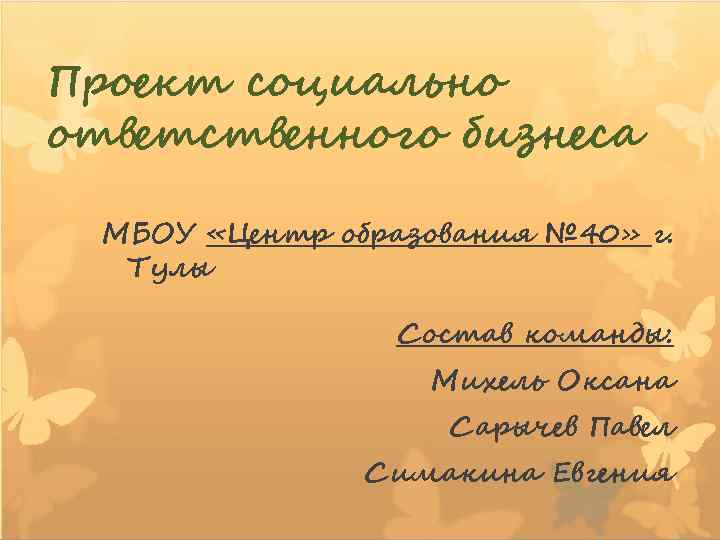 Проект социально ответственного бизнеса МБОУ «Центр образования № 40» г. Тулы Состав команды: Михель