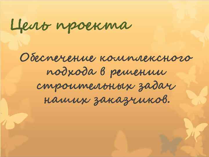 Цель проекта Обеспечение комплексного подхода в решении строительных задач наших заказчиков. 