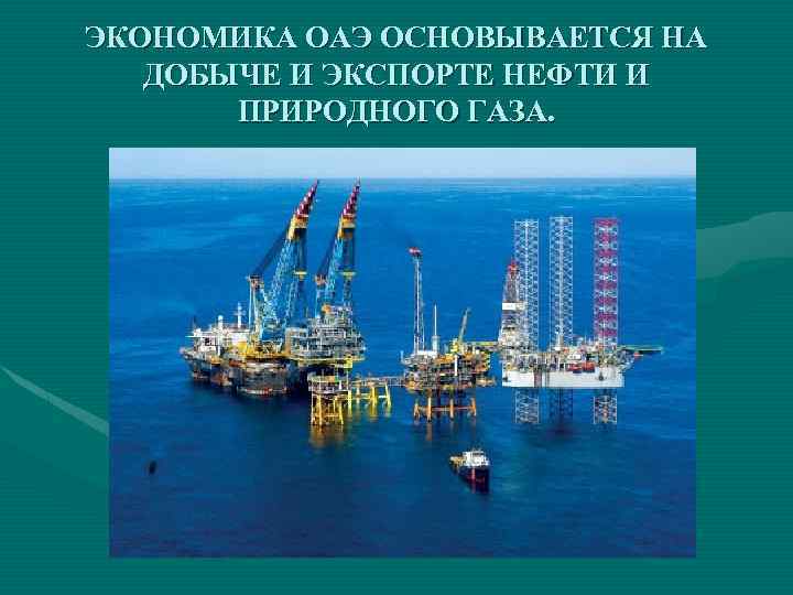 ЭКОНОМИКА ОАЭ ОСНОВЫВАЕТСЯ НА ДОБЫЧЕ И ЭКСПОРТЕ НЕФТИ И ПРИРОДНОГО ГАЗА. 