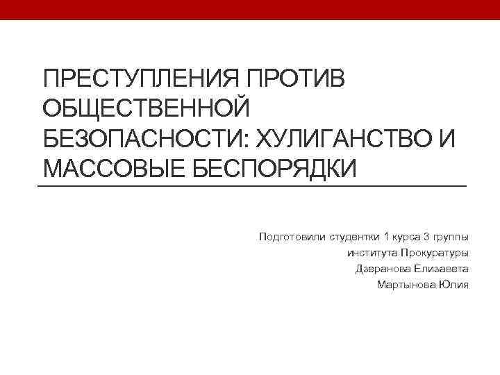 ПРЕСТУПЛЕНИЯ ПРОТИВ ОБЩЕСТВЕННОЙ БЕЗОПАСНОСТИ: ХУЛИГАНСТВО И МАССОВЫЕ БЕСПОРЯДКИ Подготовили студентки 1 курса 3 группы