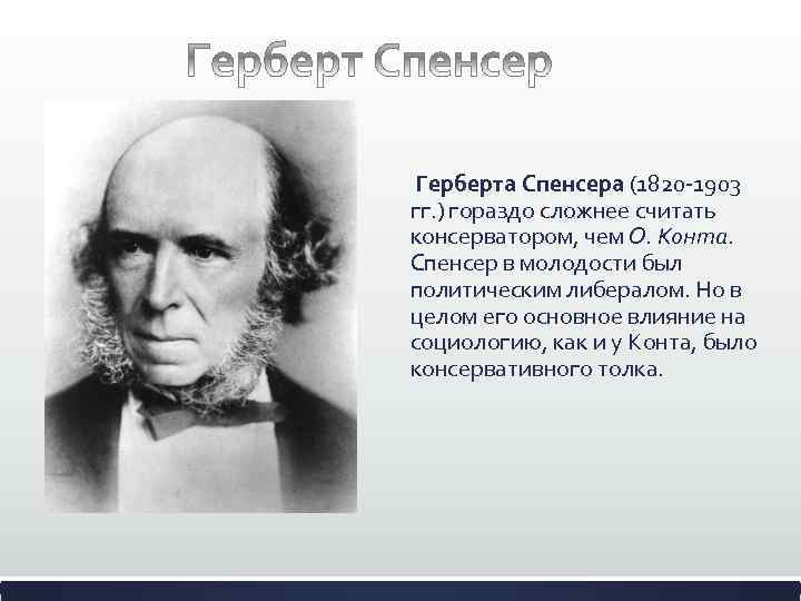  Герберта Спенсера (1820 -1903 гг. ) гораздо сложнее считать консерватором, чем О. Конта.