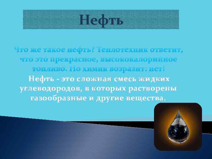 Нефть Что же такое нефть? Теплотехник ответит, что это прекрасное, высококалорийное топливо. Но химик
