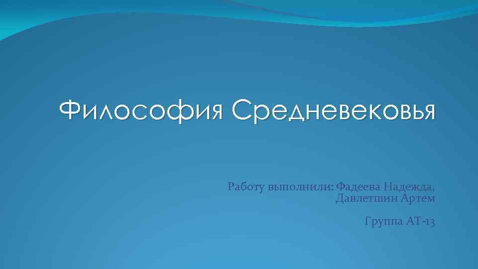 Философия Средневековья Работу выполнили: Фадеева Надежда, Давлетшин Артем Группа АТ-13 