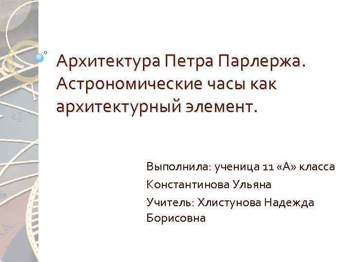 Архитектура Петра Парлержа. Астрономические часы как архитектурный элемент. Выполнила: ученица 11 «А» класса Константинова
