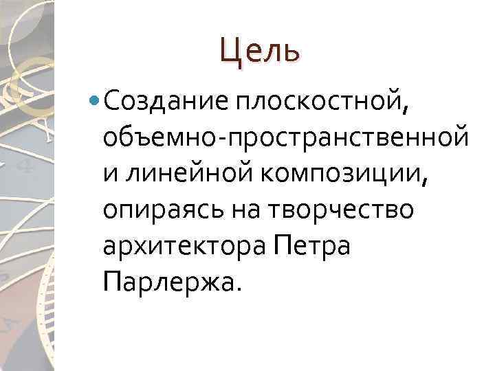Цель Создание плоскостной, объемно-пространственной и линейной композиции, опираясь на творчество архитектора Петра Парлержа. 