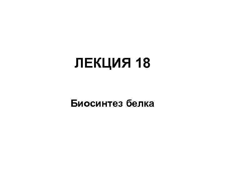ЛЕКЦИЯ 18 Биосинтез белка 