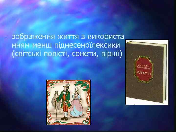 - зображення життя з використа нням менш піднесеноїлексики (світські повісті, сонети, вірші) 