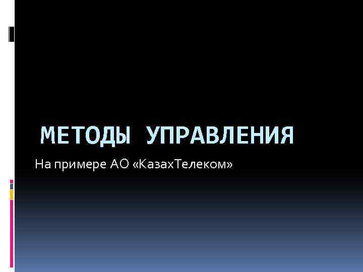 МЕТОДЫ УПРАВЛЕНИЯ На примере АО «Казах. Телеком» 