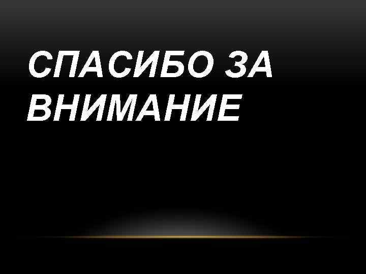 СПАСИБО ЗА ВНИМАНИЕ 