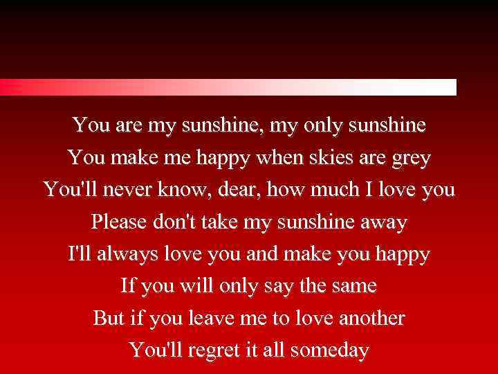 You are my sunshine, my only sunshine You make me happy when skies are