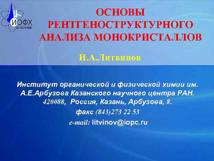 ОСНОВЫ РЕНТГЕНОСТРУКТУРНОГО АНАЛИЗА МОНОКРИСТАЛЛОВ И. А. Литвинов Институт органической и физической химии им. А.