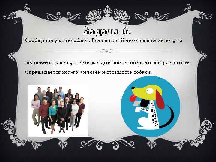 Задача 6. Сообща покупают собаку. Если каждый человек внесет по 5, то недостаток равен