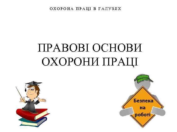 ОХОРОНА ПРАЦІ В ГАЛУЗЯХ ПРАВОВІ ОСНОВИ ОХОРОНИ ПРАЦІ 