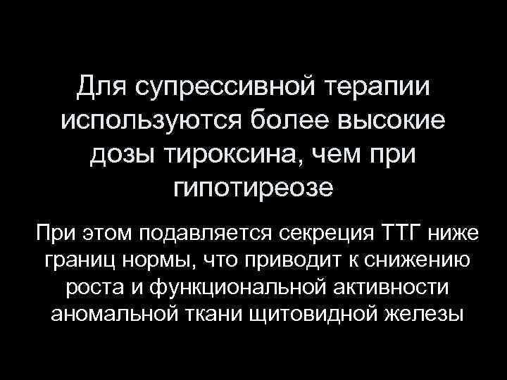 Для супрессивной терапии используются более высокие дозы тироксина, чем при гипотиреозе При этом подавляется