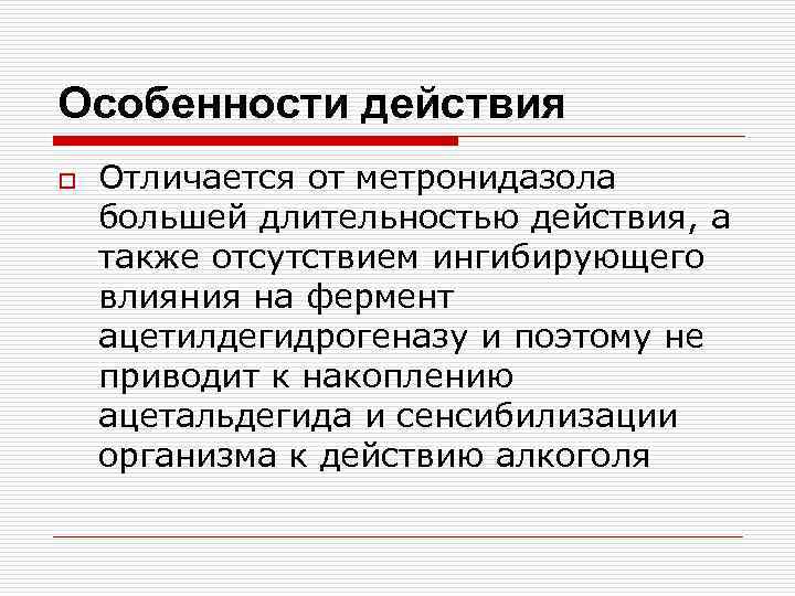 Особенности действия o Отличается от метронидазола большей длительностью действия, а также отсутствием ингибирующего влияния
