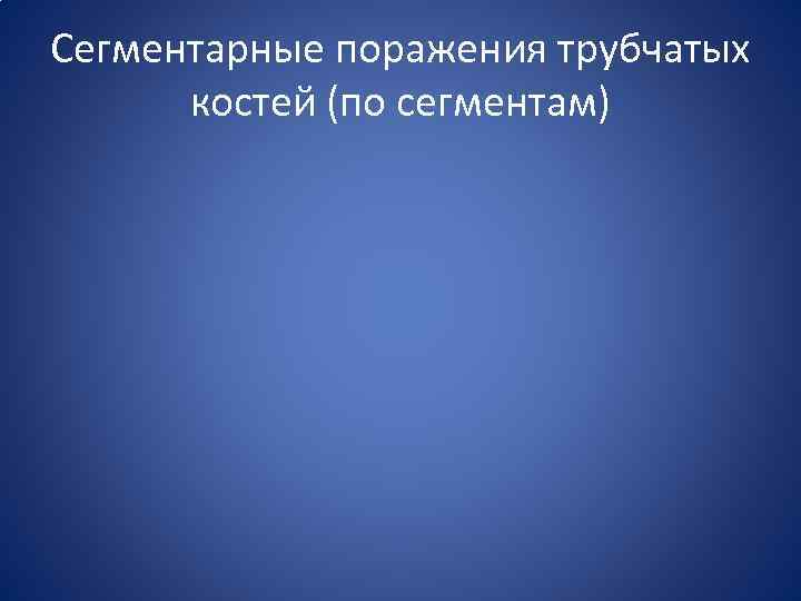 Сегментарные поражения трубчатых костей (по сегментам) 