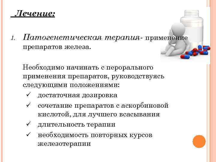 Лечение: 1. Патогенетическая терапия- применение препаратов железа. Необходимо начинать с перорального применения препаратов, руководствуясь