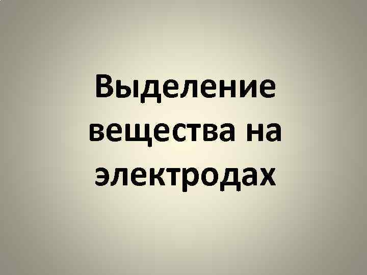 Выделение вещества на электродах 