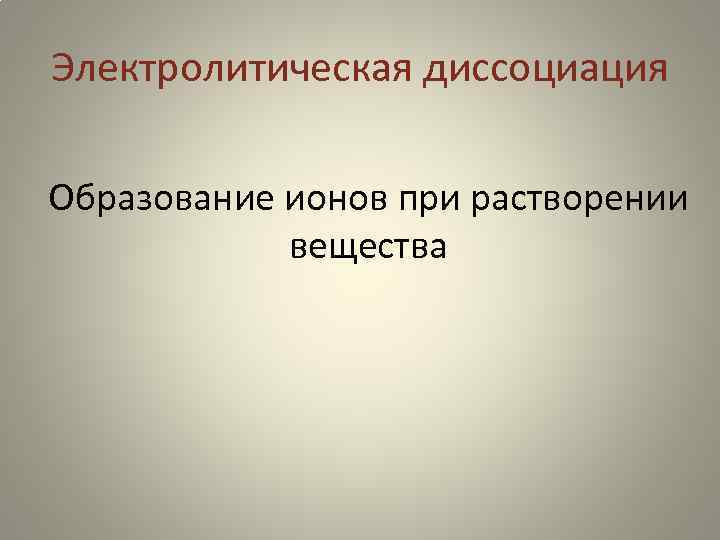 Электролитическая диссоциация Образование ионов при растворении вещества 