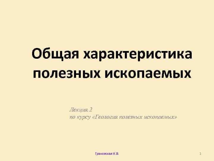 Общая характеристика полезных ископаемых Лекция 2 по курсу «Геология полезных ископаемых» Грановская Н. В.