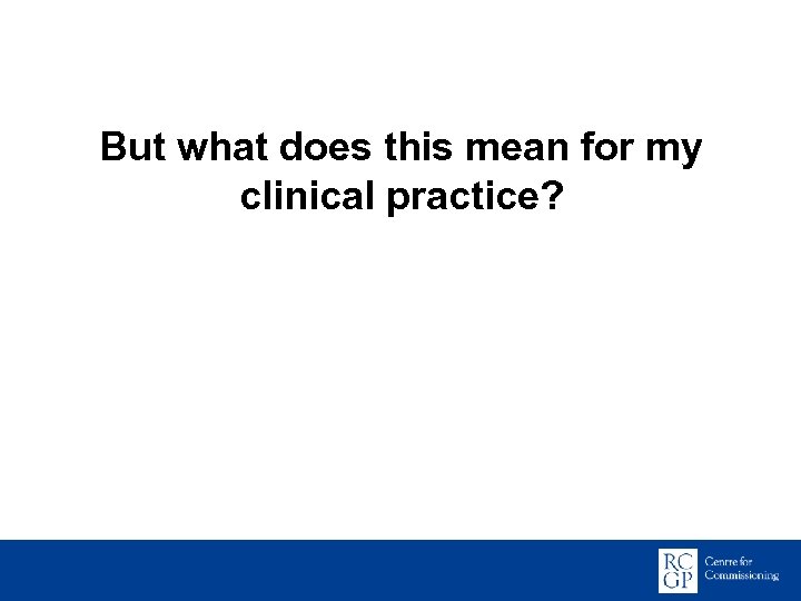 But what does this mean for my clinical practice? 