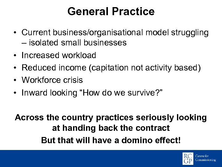 General Practice • Current business/organisational model struggling – isolated small businesses • Increased workload