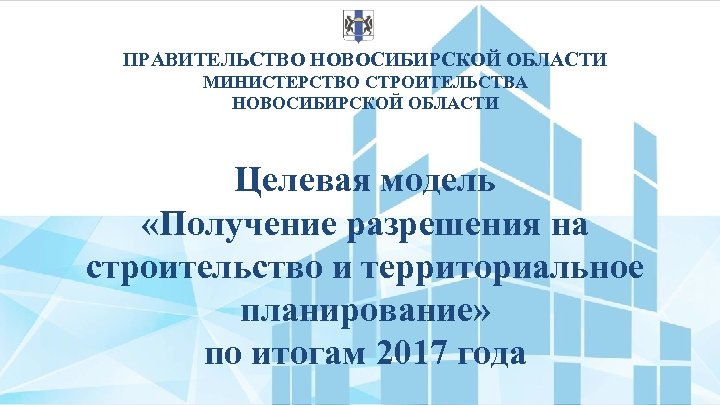 ПРАВИТЕЛЬСТВО НОВОСИБИРСКОЙ ОБЛАСТИ МИНИСТЕРСТВО СТРОИТЕЛЬСТВА НОВОСИБИРСКОЙ ОБЛАСТИ Целевая модель «Получение разрешения на строительство и