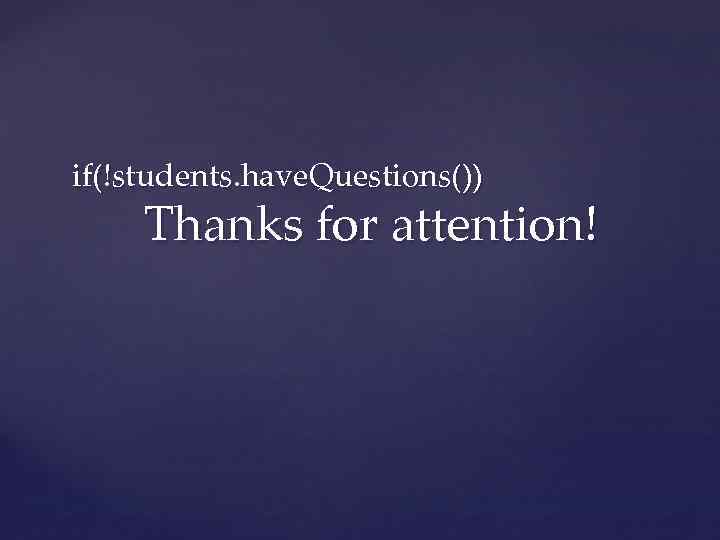 if(!students. have. Questions()) Thanks for attention! 