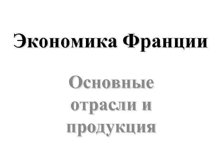 Экономика Франции Основные отрасли и продукция 