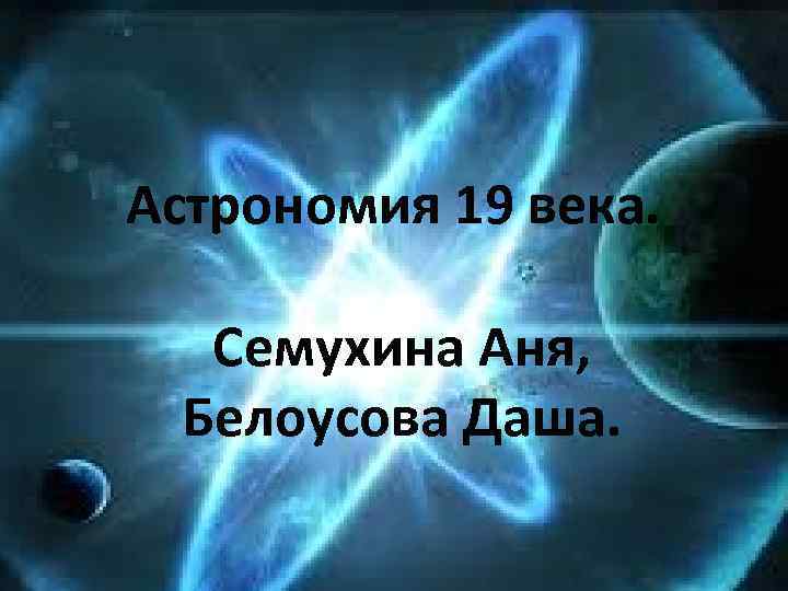 Астрономия 19 века. Семухина Аня, Белоусова Даша. 