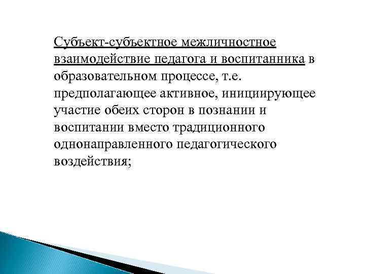 Субъект-субъектное межличностное взаимодействие педагога и воспитанника в образовательном процессе, т. е. предполагающее активное, инициирующее