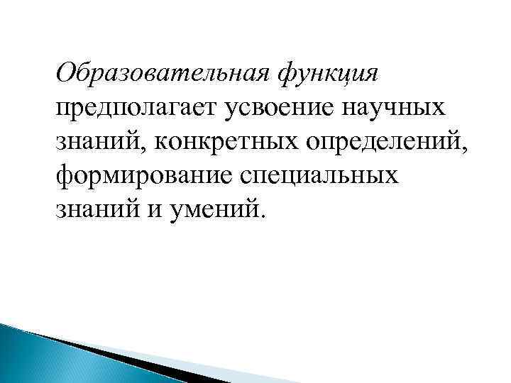 Образовательная функция предполагает усвоение научных знаний, конкретных определений, формирование специальных знаний и умений. 