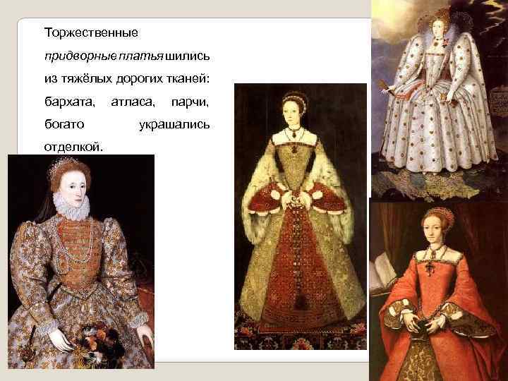 Торжественные придворные платья шились из тяжёлых дорогих тканей: бархата, богато отделкой. атласа, парчи, украшались